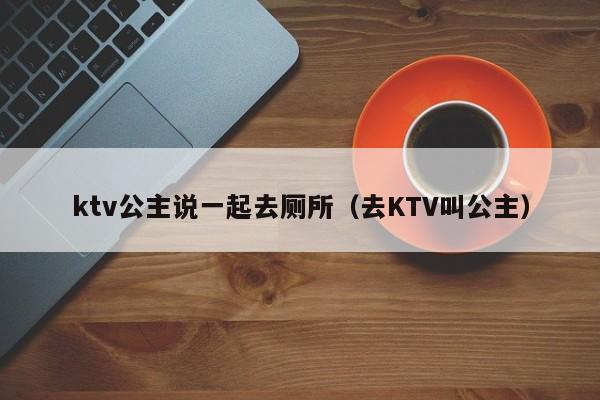 ktv公主说一起去厕所（去KTV叫公主）