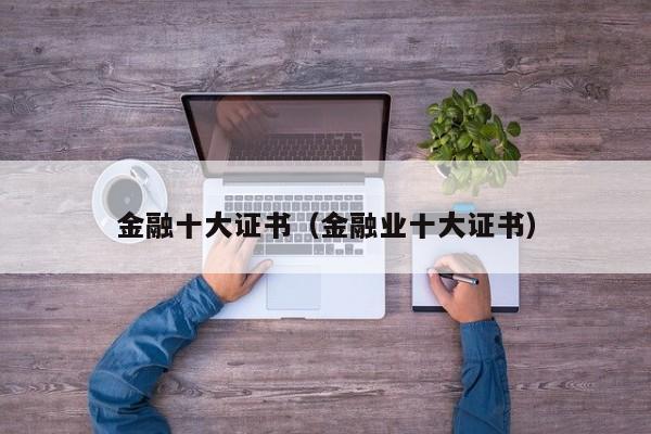 金融十大证书（金融业十大证书）