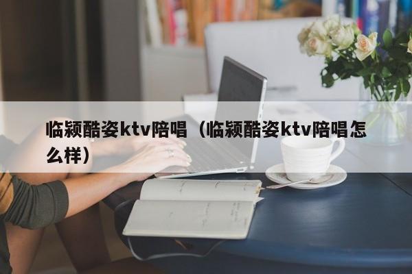 临颍酷姿ktv陪唱（临颍酷姿ktv陪唱怎么样）