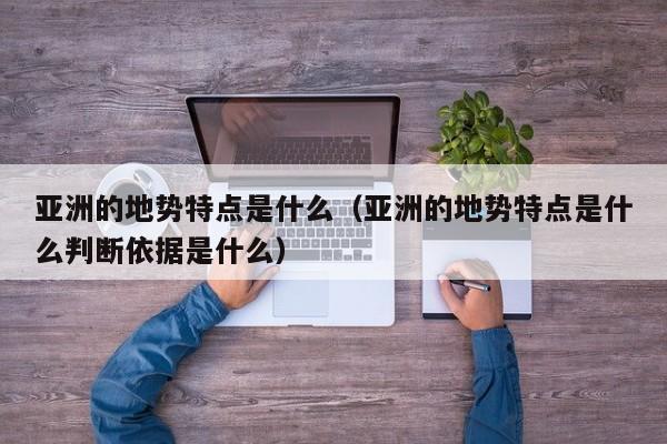 亚洲的地势特点是什么（亚洲的地势特点是什么判断依据是什么）