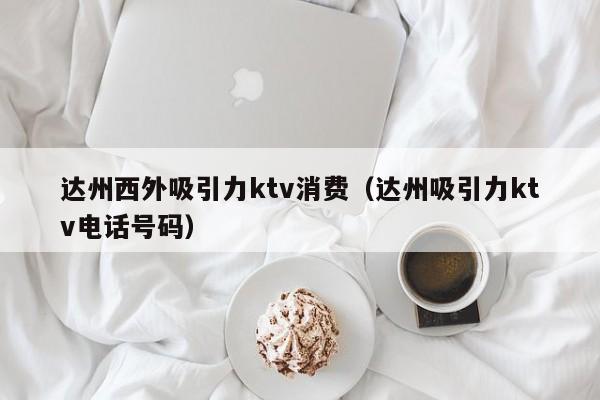 达州西外吸引力ktv消费（达州吸引力ktv电话号码）