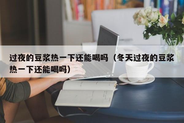 过夜的豆浆热一下还能喝吗（冬天过夜的豆浆热一下还能喝吗）