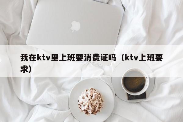我在ktv里上班要消费证吗（ktv上班要求）