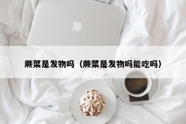 蕨菜是发物吗（蕨菜是发物吗能吃吗）