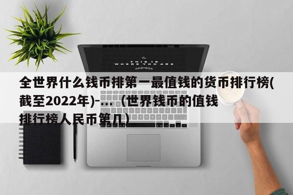 全世界什么钱币排第一最值钱的货币排行榜(截至2022年)-...（世界钱币的值钱排行榜人民币第几）