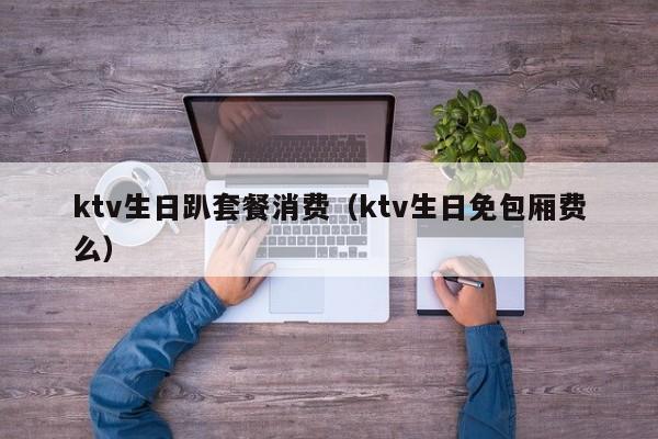 ktv生日趴套餐消费（ktv生日免包厢费么）