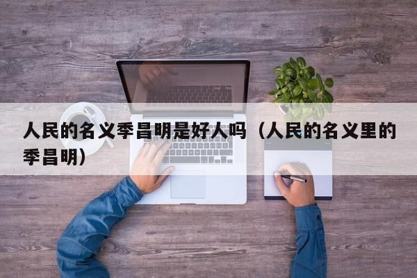 人民的名义季昌明是好人吗（人民的名义里的季昌明）