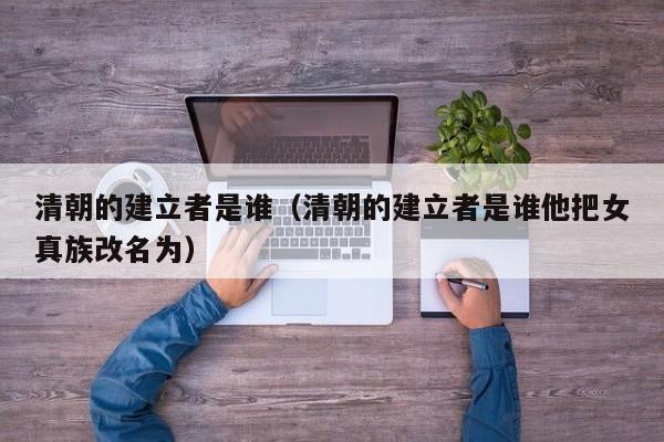 清朝的建立者是谁（清朝的建立者是谁他把女真族改名为）