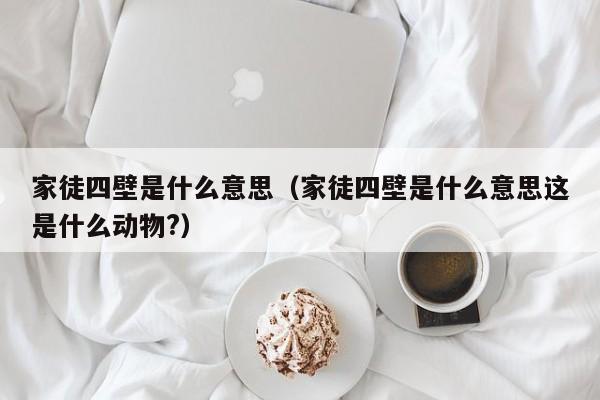 家徒四壁是什么意思（家徒四壁是什么意思这是什么动物?）