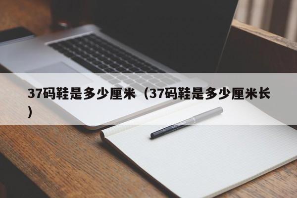 37码鞋是多少厘米（37码鞋是多少厘米长）