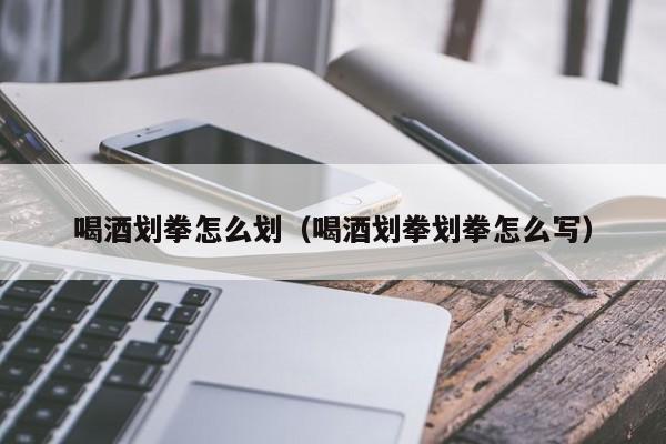 喝酒划拳怎么划（喝酒划拳划拳怎么写）