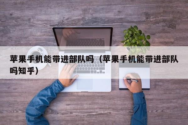 苹果手机能带进部队吗（苹果手机能带进部队吗知乎）