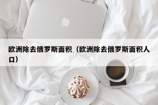 欧洲除去俄罗斯面积（欧洲除去俄罗斯面积人口）