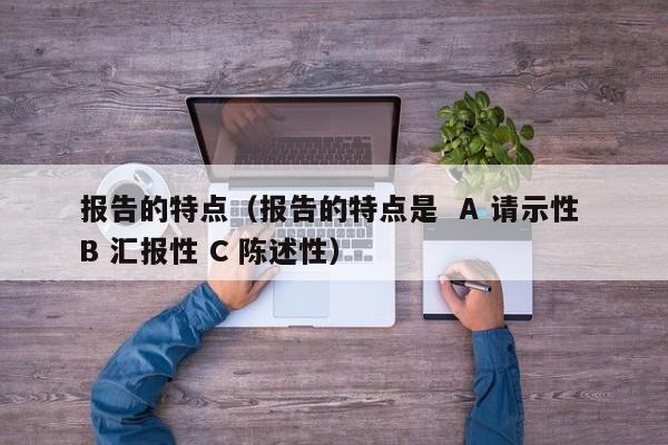 报告的特点（报告的特点是  A 请示性 B 汇报性 C 陈述性）