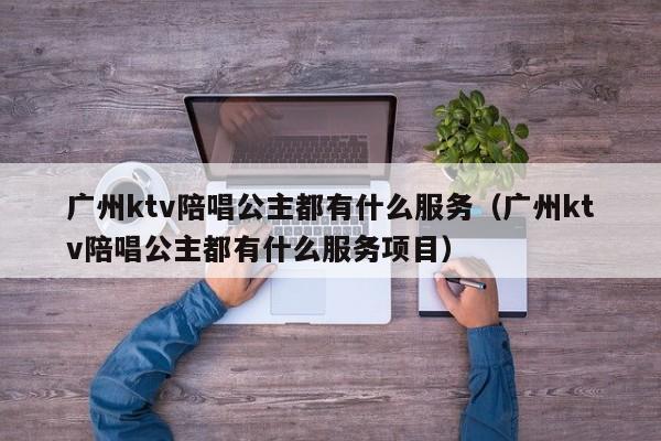 广州ktv陪唱公主都有什么服务（广州ktv陪唱公主都有什么服务项目）
