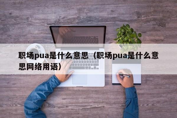 职场pua是什么意思（职场pua是什么意思网络用语）