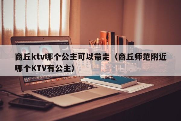 商丘ktv哪个公主可以带走（商丘师范附近哪个KTV有公主）