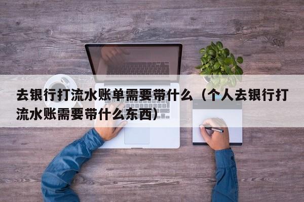 去银行打流水账单需要带什么（个人去银行打流水账需要带什么东西）
