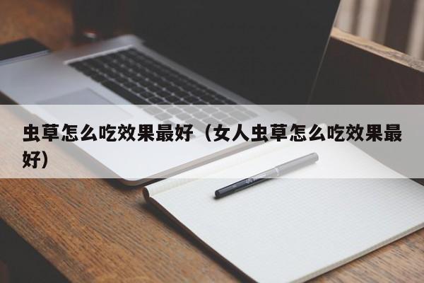 虫草怎么吃效果最好（女人虫草怎么吃效果最好）