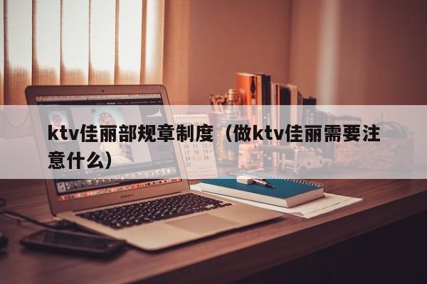 ktv佳丽部规章制度（做ktv佳丽需要注意什么）
