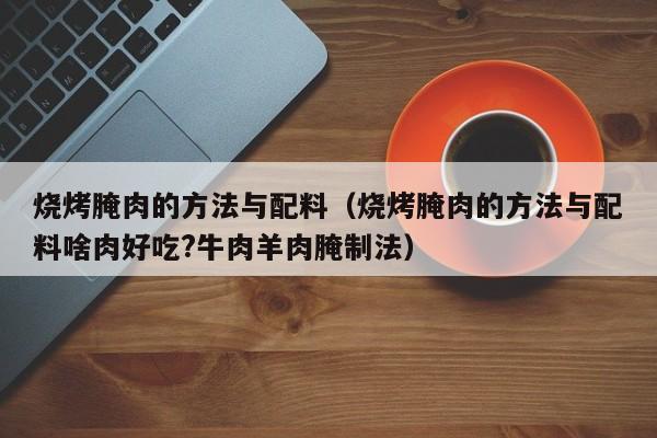 烧烤腌肉的方法与配料（烧烤腌肉的方法与配料啥肉好吃?牛肉羊肉腌制法）