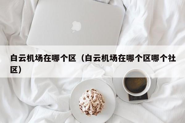 白云机场在哪个区（白云机场在哪个区哪个社区）