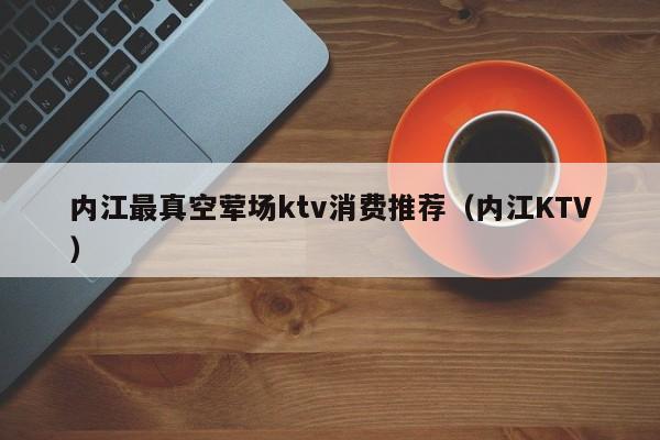 内江最真空荤场ktv消费推荐（内江KTV）