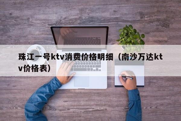 珠江一号ktv消费价格明细（南沙万达ktv价格表）