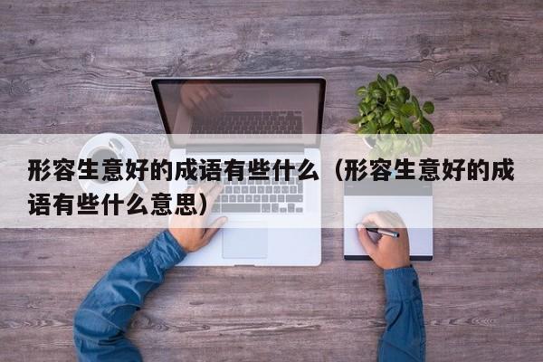 形容生意好的成语有些什么（形容生意好的成语有些什么意思）