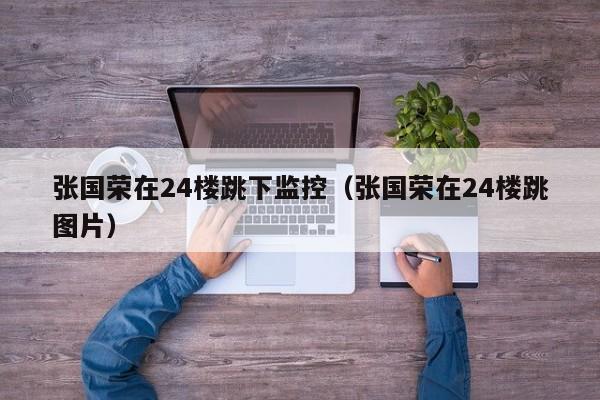 张国荣在24楼跳下监控（张国荣在24楼跳图片）