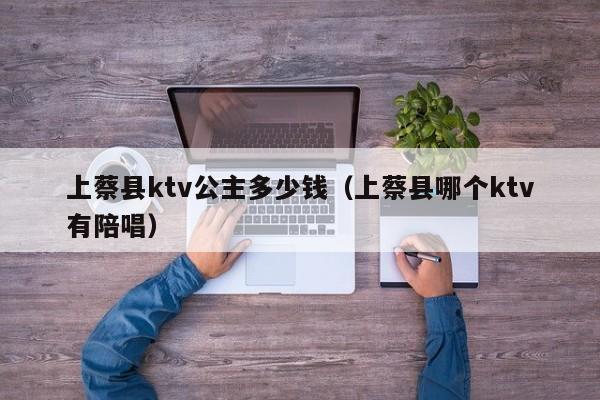 上蔡县ktv公主多少钱（上蔡县哪个ktv有陪唱）