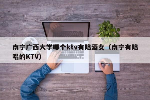 南宁广西大学哪个ktv有陪酒女（南宁有陪唱的KTV）