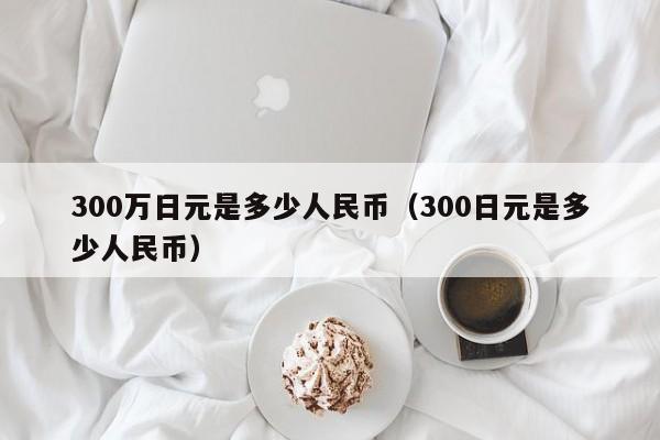 300万日元是多少人民币（300日元是多少人民币）