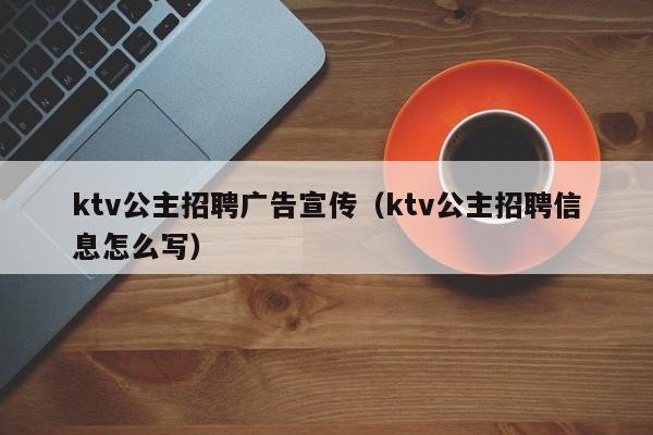 ktv公主招聘广告宣传（ktv公主招聘信息怎么写）
