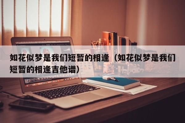 如花似梦是我们短暂的相逢（如花似梦是我们短暂的相逢吉他谱）