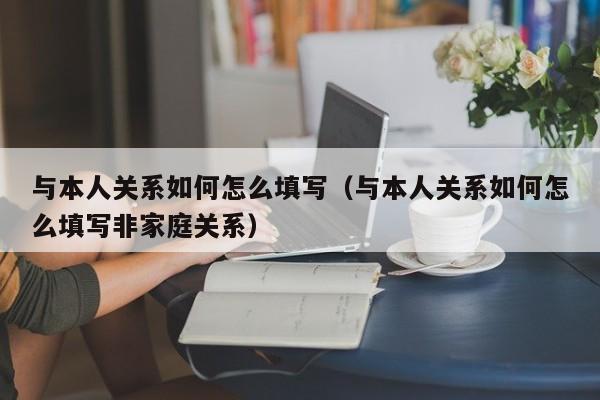 与本人关系如何怎么填写（与本人关系如何怎么填写非家庭关系）