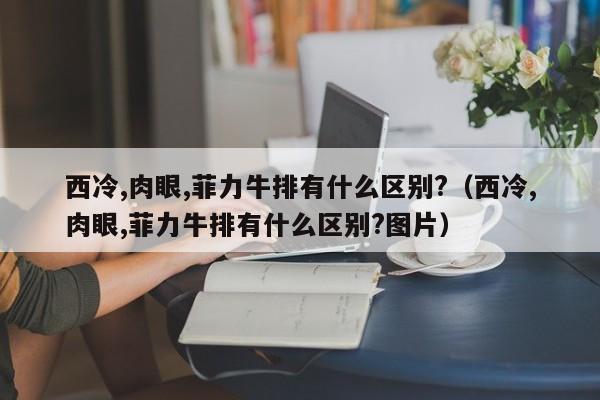 西冷,肉眼,菲力牛排有什么区别?（西冷,肉眼,菲力牛排有什么区别?图片）