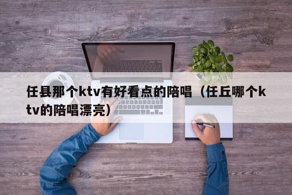 任县那个ktv有好看点的陪唱（任丘哪个ktv的陪唱漂亮）