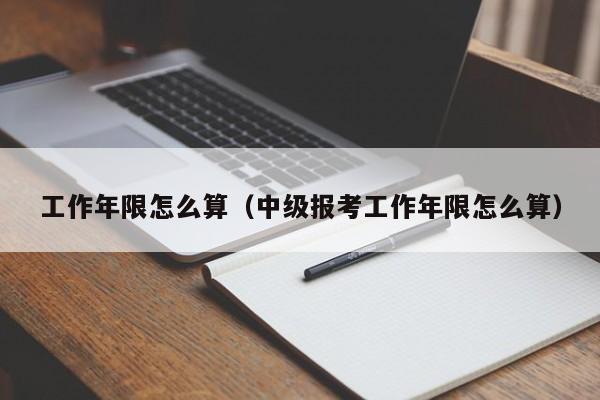 工作年限怎么算（中级报考工作年限怎么算）