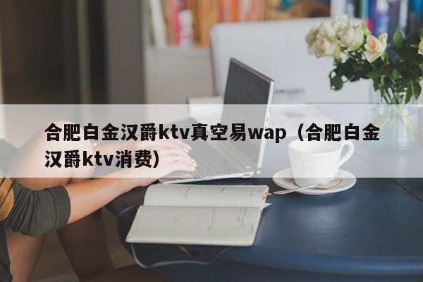 合肥白金汉爵ktv真空易wap（合肥白金汉爵ktv消费）