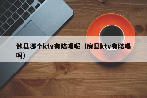 勉县哪个ktv有陪唱呢（房县ktv有陪唱吗）