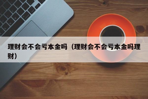 理财会不会亏本金吗（理财会不会亏本金吗理财）