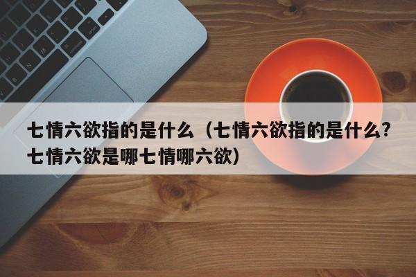 七情六欲指的是什么（七情六欲指的是什么?七情六欲是哪七情哪六欲）