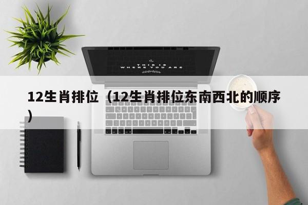12生肖排位（12生肖排位东南西北的顺序）