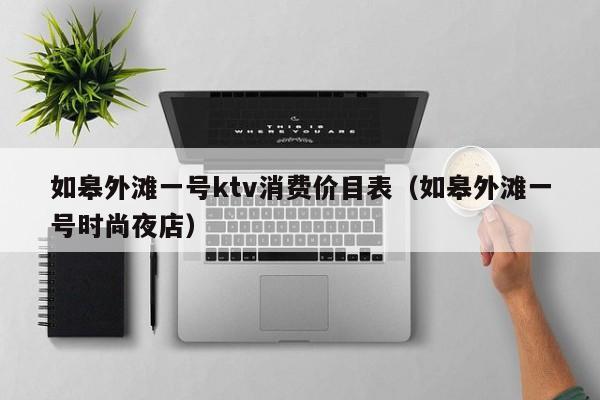 如皋外滩一号ktv消费价目表（如皋外滩一号时尚夜店）
