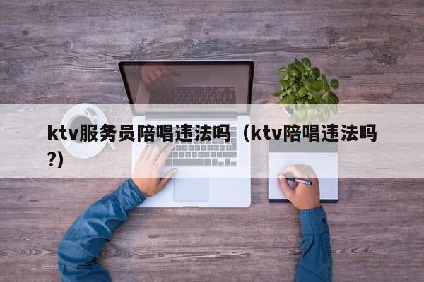 ktv服务员陪唱违法吗（ktv陪唱违法吗?）