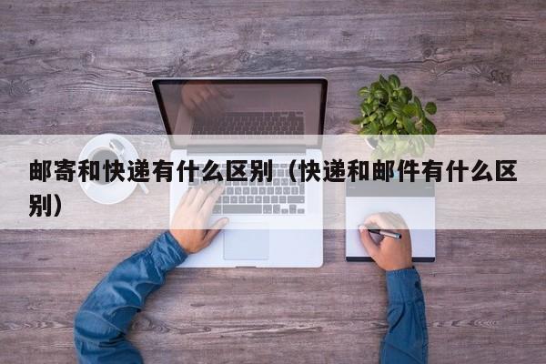 邮寄和快递有什么区别（快递和邮件有什么区别）