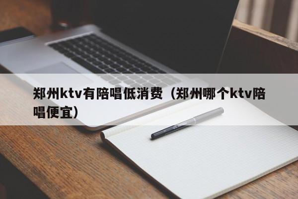 郑州ktv有陪唱低消费（郑州哪个ktv陪唱便宜）
