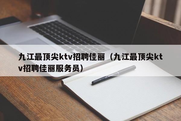 九江最顶尖ktv招聘佳丽（九江最顶尖ktv招聘佳丽服务员）