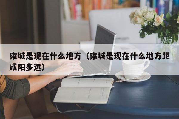 雍城是现在什么地方（雍城是现在什么地方距咸阳多远）